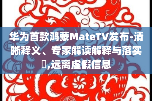 华为首款鸿蒙MateTV发布-清晰释义、专家解读解释与落实​,远离虚假信息