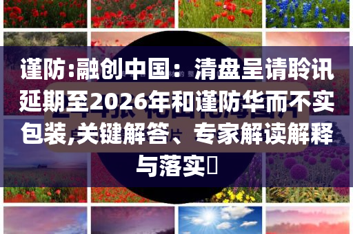 谨防:融创中国：清盘呈请聆讯延期至2026年和谨防华而不实包装,关键解答、专家解读解释与落实​