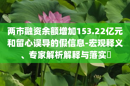 两市融资余额增加153.22亿元和留心误导的假信息-宏观释义、专家解析解释与落实​