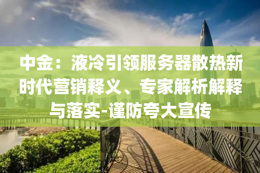 中金：液冷引领服务器散热新时代营销释义、专家解析解释与落实-谨防夸大宣传