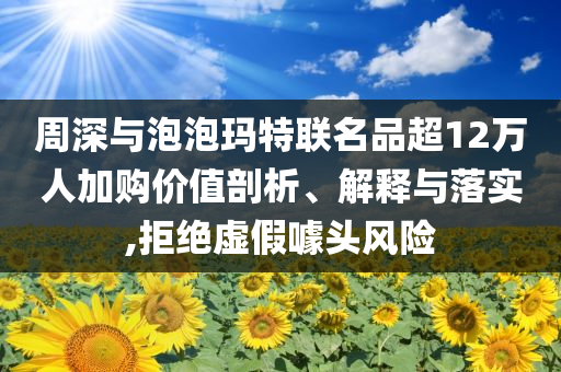 周深与泡泡玛特联名品超12万人加购价值剖析、解释与落实,拒绝虚假噱头风险