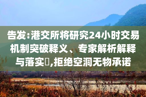 告发:港交所将研究24小时交易机制突破释义、专家解析解释与落实​,拒绝空洞无物承诺