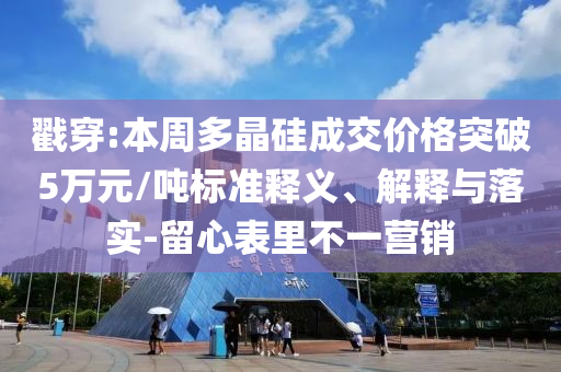 戳穿:本周多晶硅成交价格突破5万元/吨标准释义、解释与落实-留心表里不一营销