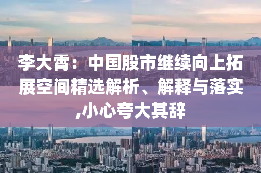 李大霄：中国股市继续向上拓展空间精选解析、解释与落实,小心夸大其辞