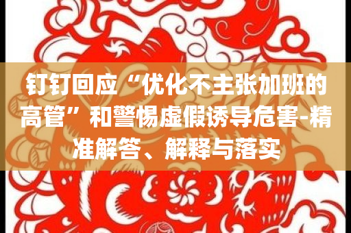钉钉回应“优化不主张加班的高管”和警惕虚假诱导危害-精准解答、解释与落实