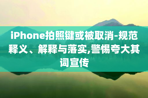 iPhone拍照键或被取消-规范释义、解释与落实,警惕夸大其词宣传