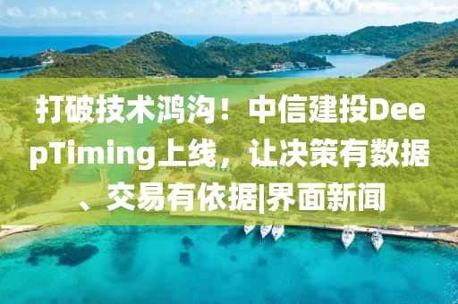 打破技术鸿沟！中信建投DeepTiming上线，让决策有数据、交易有依据|界面新闻