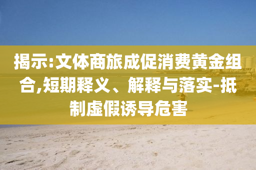 揭示:文体商旅成促消费黄金组合,短期释义、解释与落实-抵制虚假诱导危害