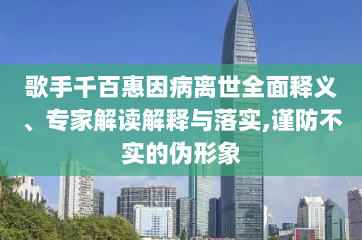 歌手千百惠因病离世全面释义、专家解读解释与落实,谨防不实的伪形象
