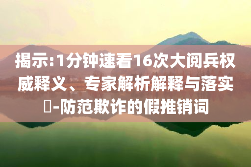 揭示:1分钟速看16次大阅兵权威释义、专家解析解释与落实​-防范欺诈的假推销词