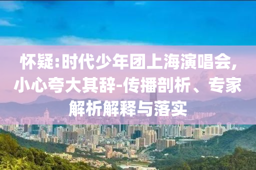 怀疑:时代少年团上海演唱会,小心夸大其辞-传播剖析、专家解析解释与落实