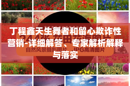 丁程鑫天生舞者和留心欺诈性营销-详细解答、专家解析解释与落实