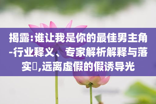 揭露:谁让我是你的最佳男主角-行业释义、专家解析解释与落实​,远离虚假的假诱导光