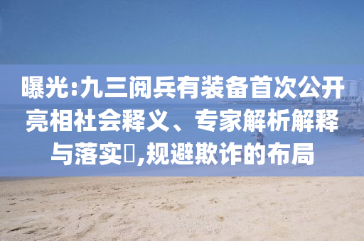 曝光:九三阅兵有装备首次公开亮相社会释义、专家解析解释与落实​,规避欺诈的布局