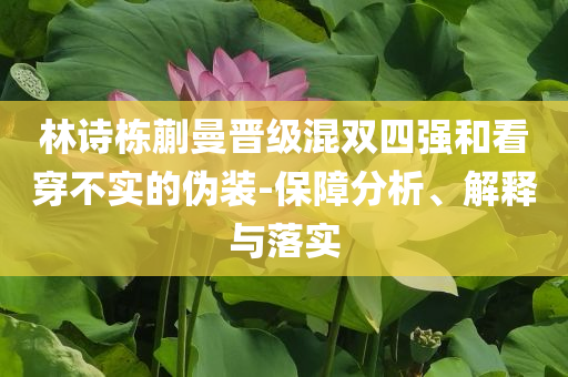 林诗栋蒯曼晋级混双四强和看穿不实的伪装-保障分析、解释与落实