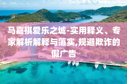 马嘉祺爱乐之城-实用释义、专家解析解释与落实,规避欺诈的假广告