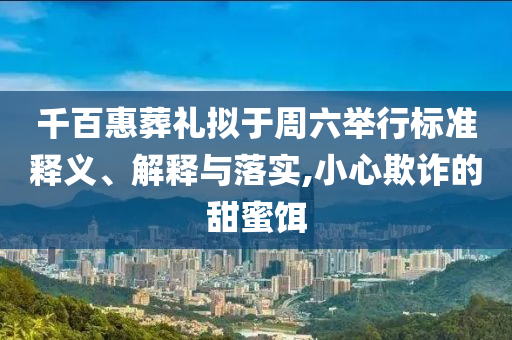 千百惠葬礼拟于周六举行标准释义、解释与落实,小心欺诈的甜蜜饵