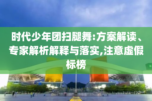 时代少年团扫腿舞:方案解读、专家解析解释与落实,注意虚假标榜