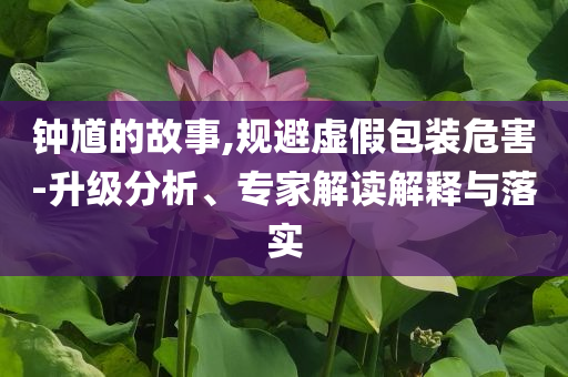 钟馗的故事,规避虚假包装危害-升级分析、专家解读解释与落实