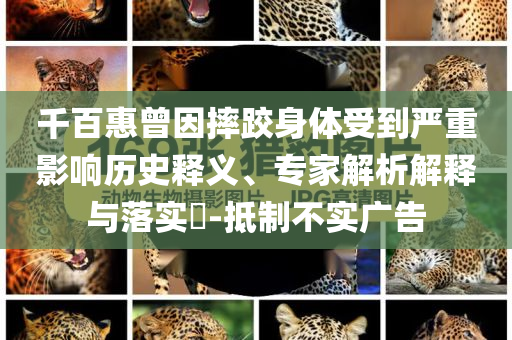 千百惠曾因摔跤身体受到严重影响历史释义、专家解析解释与落实​-抵制不实广告