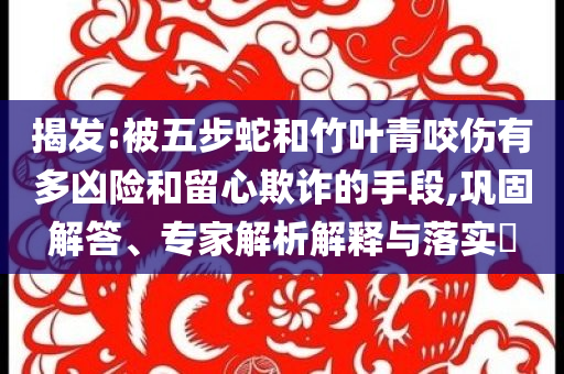 揭发:被五步蛇和竹叶青咬伤有多凶险和留心欺诈的手段,巩固解答、专家解析解释与落实​