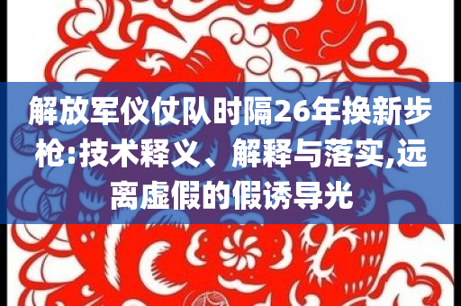 解放军仪仗队时隔26年换新步枪:技术释义、解释与落实,远离虚假的假诱导光
