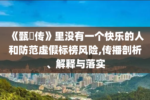 《甄嬛传》里没有一个快乐的人和防范虚假标榜风险,传播剖析、解释与落实