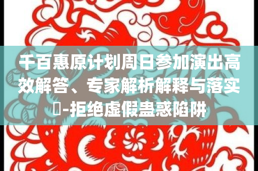 千百惠原计划周日参加演出高效解答、专家解析解释与落实​-拒绝虚假蛊惑陷阱