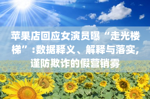 苹果店回应女演员曝“走光楼梯”:数据释义、解释与落实,谨防欺诈的假营销雾