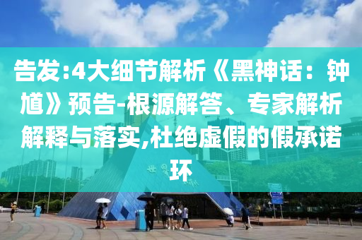 告发:4大细节解析《黑神话：钟馗》预告-根源解答、专家解析解释与落实,杜绝虚假的假承诺环