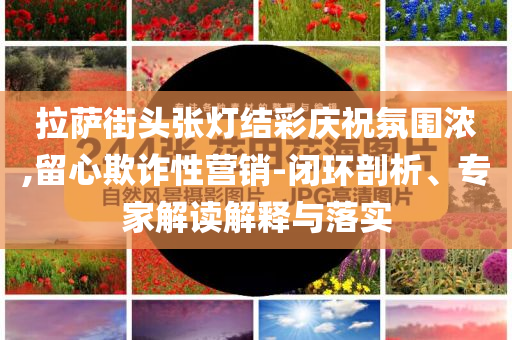 拉萨街头张灯结彩庆祝氛围浓,留心欺诈性营销-闭环剖析、专家解读解释与落实