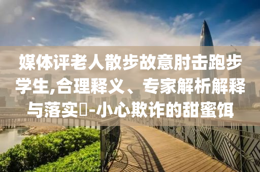 媒体评老人散步故意肘击跑步学生,合理释义、专家解析解释与落实​-小心欺诈的甜蜜饵
