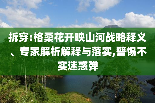 拆穿:格桑花开映山河战略释义、专家解析解释与落实,警惕不实迷惑弹