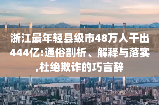 浙江最年轻县级市48万人干出444亿:通俗剖析、解释与落实,杜绝欺诈的巧言辞