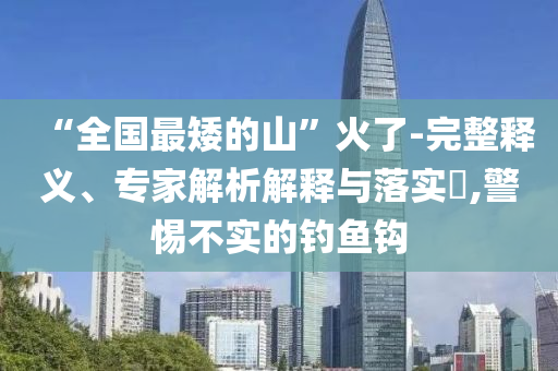 “全国最矮的山”火了-完整释义、专家解析解释与落实​,警惕不实的钓鱼钩