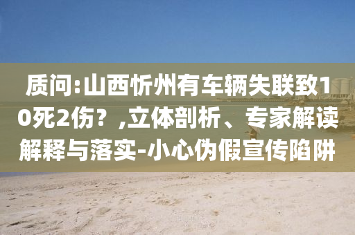 质问:山西忻州有车辆失联致10死2伤？,立体剖析、专家解读解释与落实-小心伪假宣传陷阱