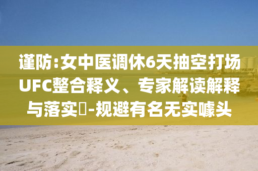 谨防:女中医调休6天抽空打场UFC整合释义、专家解读解释与落实​-规避有名无实噱头