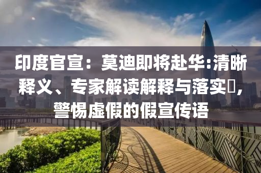 印度官宣：莫迪即将赴华:清晰释义、专家解读解释与落实​,警惕虚假的假宣传语