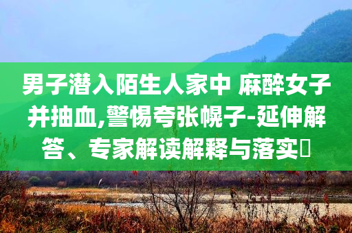 男子潜入陌生人家中 麻醉女子并抽血,警惕夸张幌子-延伸解答、专家解读解释与落实​