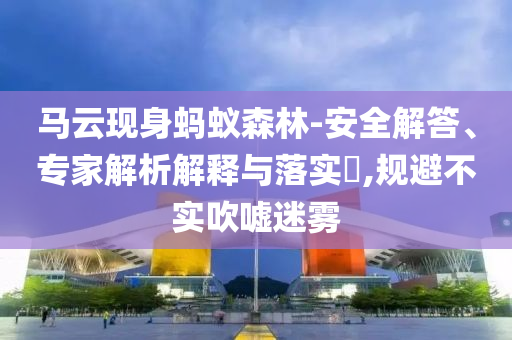 马云现身蚂蚁森林-安全解答、专家解析解释与落实​,规避不实吹嘘迷雾