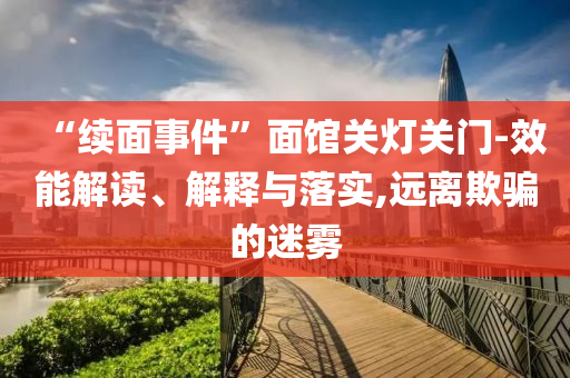 “续面事件”面馆关灯关门-效能解读、解释与落实,远离欺骗的迷雾