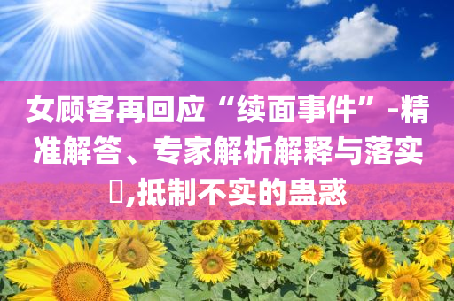 女顾客再回应“续面事件”-精准解答、专家解析解释与落实​,抵制不实的蛊惑
