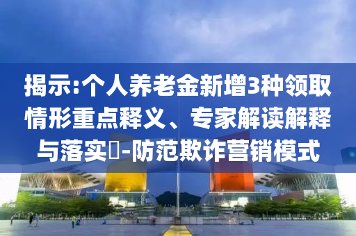 揭示:个人养老金新增3种领取情形重点释义、专家解读解释与落实​-防范欺诈营销模式