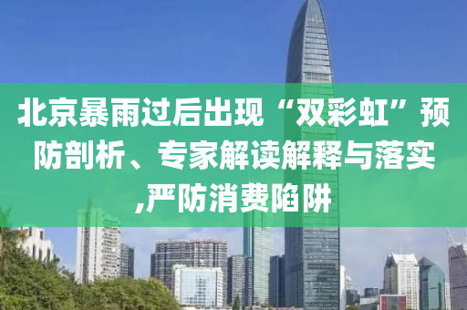 北京暴雨过后出现“双彩虹”预防剖析、专家解读解释与落实,严防消费陷阱