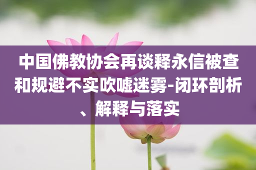 中国佛教协会再谈释永信被查和规避不实吹嘘迷雾-闭环剖析、解释与落实