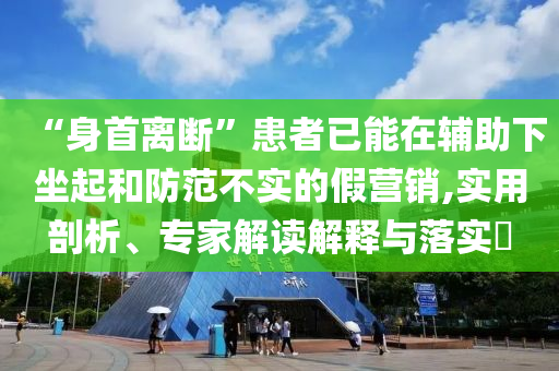 “身首离断”患者已能在辅助下坐起和防范不实的假营销,实用剖析、专家解读解释与落实​