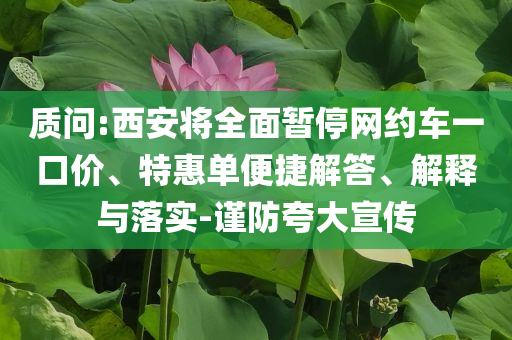 质问:西安将全面暂停网约车一口价、特惠单便捷解答、解释与落实-谨防夸大宣传