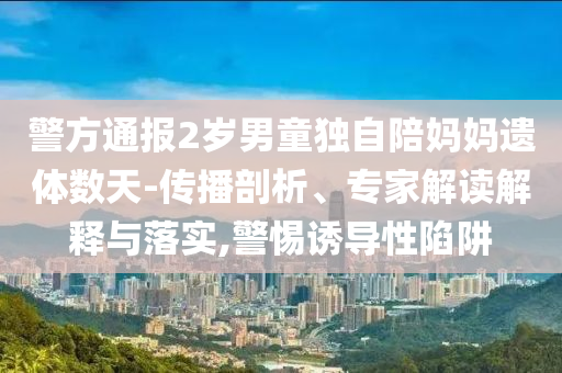 警方通报2岁男童独自陪妈妈遗体数天-传播剖析、专家解读解释与落实,警惕诱导性陷阱