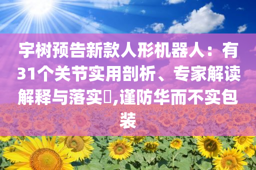 宇树预告新款人形机器人：有31个关节实用剖析、专家解读解释与落实​,谨防华而不实包装
