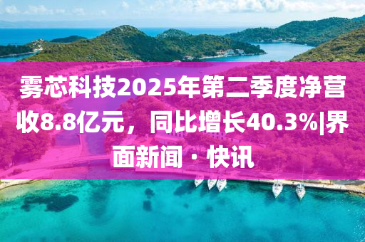 雾芯科技2025年第二季度净营收8.8亿元，同比增长40.3%|界面新闻 · 快讯